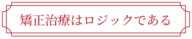 矯正治療はロジックである