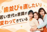 「歯並びを直したい」若い世代の意識が変わってきている