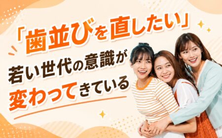 「歯並びを直したい」若い世代の意識が変わってきている
