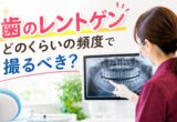 歯のレントゲン、どのくらいの頻度で撮るべき？