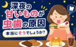 「深夜の甘いものが虫歯の原因」本当にそうでしょうか？