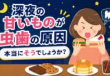 「深夜の甘いものが虫歯の原因」本当にそうでしょうか？