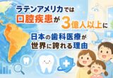 ラテンアメリカでは口腔疾患が3億人以上に｜日本の歯科医療が世界に誇れる理由