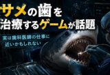 サメの歯を治療するゲームが話題｜実は歯科医師の仕事に近いかもしれない