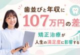 歯並びと年収に107万円の差｜矯正治療が人生の満足度に影響する？