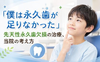 「僕は永久歯が足りなかった」先天性永久歯欠損の治療｜当院の考え方