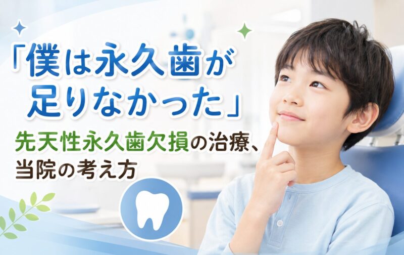 「僕は永久歯が足りなかった」先天性永久歯欠損の治療｜当院の考え方