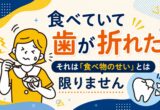 食べていて歯が折れた｜それは「食べ物のせい」とは限りません