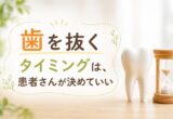 「歯を抜くタイミング」は、患者さんが決めていい
