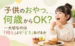 子供のおやつ、何歳からOK？大切なのは「何を」より「どう」あげるか