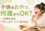 子供のおやつ、何歳からOK？大切なのは「何を」より「どう」あげるか