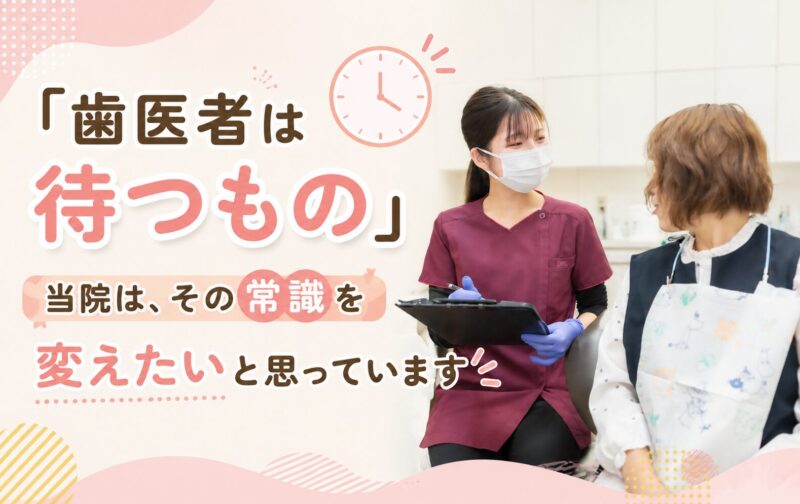 「歯医者は待つもの」当院は、その常識を変えたいと思っています