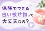 保険でできる白い被せ物って、大丈夫なの？