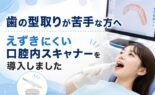 歯の型取りが苦手な方へ｜えずきにくい口腔内スキャナーを導入しました