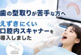歯の型取りが苦手な方へ｜えずきにくい口腔内スキャナーを導入しました