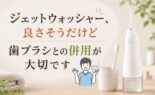 ジェットウォッシャー、良さそうだけど｜歯ブラシとの併用が大切です