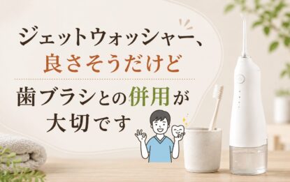 ジェットウォッシャー、良さそうだけど｜歯ブラシとの併用が大切です
