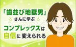 「歯並び地獄男」さんに学ぶ｜コンプレックスは自信に変えられる