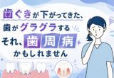 歯ぐきが下がってきた、歯がグラグラする｜それ、歯周病かもしれません