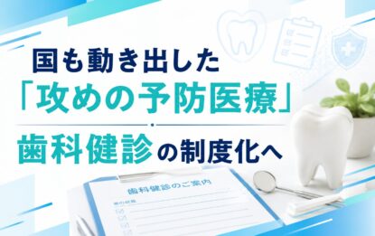国も動き出した「攻めの予防医療」｜歯科健診の制度化へ