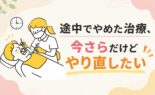 「途中でやめた治療、今さらだけどやり直したい」そう思ったら