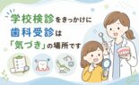 学校検診をきっかけに｜歯科受診は「気づき」の場所です