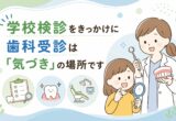 学校検診をきっかけに｜歯科受診は「気づき」の場所です