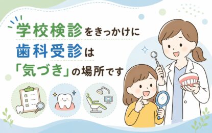 学校検診をきっかけに｜歯科受診は「気づき」の場所です
