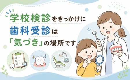 学校検診をきっかけに｜歯科受診は「気づき」の場所です