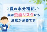 夏の水分補給、実は虫歯リスクにも注意が必要です