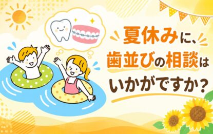 夏休みに、歯並びの相談はいかがですか？