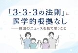 「3・3・3の法則」に医学的根拠なし｜韓国のニュースを見て思うこと