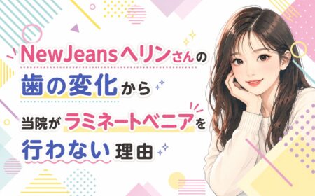 NewJeansヘリンさんの歯の変化から｜当院がラミネートベニアを行わない理由