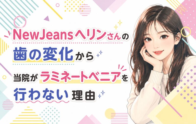 NewJeansヘリンさんの歯の変化から｜当院がラミネートベニアを行わない理由