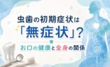 虫歯の初期症状は「無症状」？お口の健康と全身の関係