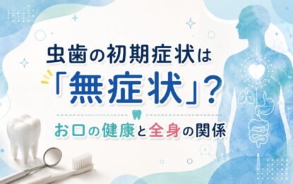 虫歯の初期症状は「無症状」？お口の健康と全身の関係