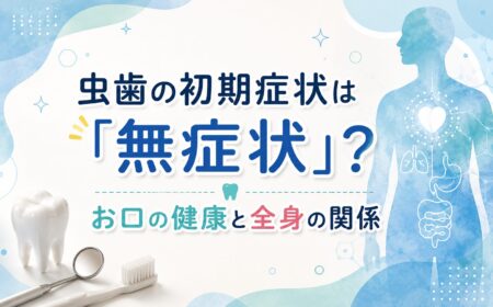 虫歯の初期症状は「無症状」？お口の健康と全身の関係