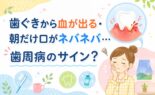 歯ぐきから血が出る・朝だけ口がネバネバ…歯周病のサイン？