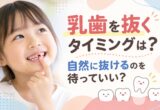 乳歯を抜くタイミングは？自然に抜けるのを待っていい？