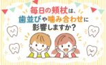 毎日の頬杖は、歯並びや噛み合わせに影響しますか？
