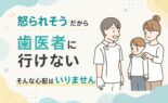 「怒られそうだから歯医者に行けない」そんな心配はいりません