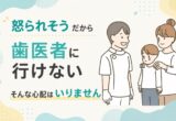「怒られそうだから歯医者に行けない」そんな心配はいりません