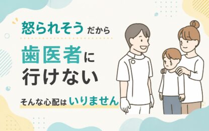 「怒られそうだから歯医者に行けない」そんな心配はいりません
