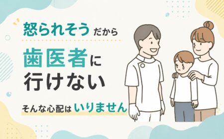 「怒られそうだから歯医者に行けない」そんな心配はいりません