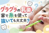 グラグラの乳歯、家で糸を使って抜いても大丈夫？