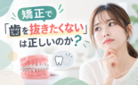 矯正で「歯を抜きたくない」は正しいのか？