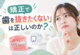 矯正で「歯を抜きたくない」は正しいのか？
