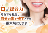 口は「総合力」。それでも私は、自分の歯を残すことを一番大切にします