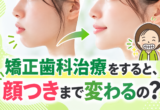 矯正歯科治療をすると、顔つきまで変わるの？
