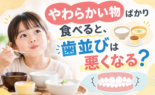 やわらかい物ばかり食べると、歯並びは悪くなる？